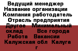 Ведущий менеджер › Название организации ­ Компания-работодатель › Отрасль предприятия ­ Другое › Минимальный оклад ­ 1 - Все города Работа » Вакансии   . Калужская обл.,Калуга г.